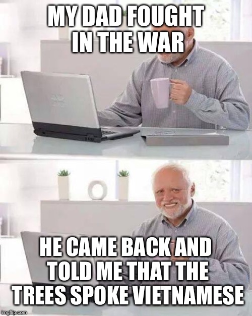 Hide the Pain Harold | MY DAD FOUGHT IN THE WAR; HE CAME BACK AND TOLD ME THAT THE TREES SPOKE VIETNAMESE | image tagged in memes,hide the pain harold | made w/ Imgflip meme maker