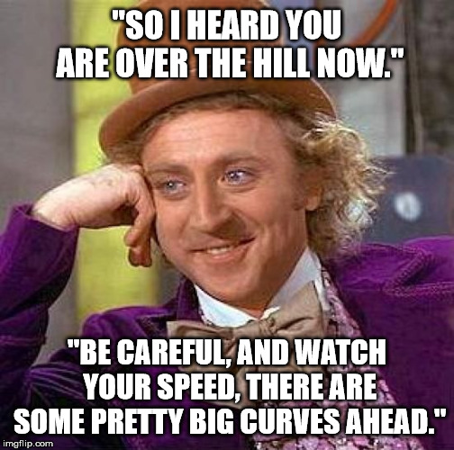 Wonka Wishes | "SO I HEARD YOU ARE OVER THE HILL NOW."; "BE CAREFUL, AND WATCH YOUR SPEED, THERE ARE SOME PRETTY BIG CURVES AHEAD." | image tagged in creepy condescending wonka,willie wonka,happy birthday,birthday | made w/ Imgflip meme maker