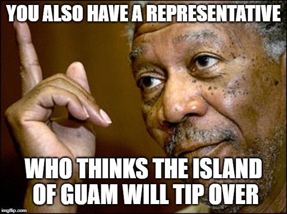 Morgan Freeman pointing | YOU ALSO HAVE A REPRESENTATIVE WHO THINKS THE ISLAND OF GUAM WILL TIP OVER | image tagged in morgan freeman pointing | made w/ Imgflip meme maker