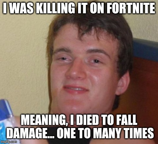 10 Guy | I WAS KILLING IT ON FORTNITE; MEANING, I DIED TO FALL DAMAGE... ONE TO MANY TIMES | image tagged in memes,10 guy | made w/ Imgflip meme maker