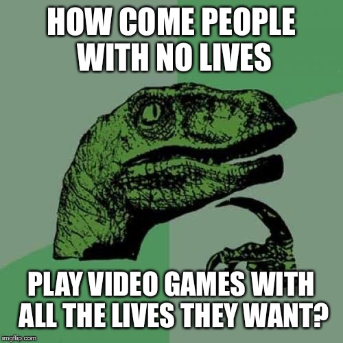 Philosoraptor Meme | HOW COME PEOPLE WITH NO LIVES; PLAY VIDEO GAMES WITH ALL THE LIVES THEY WANT? | image tagged in memes,philosoraptor | made w/ Imgflip meme maker