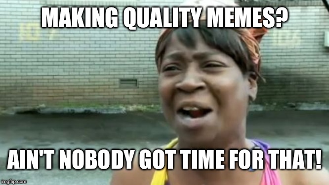 Upvote if you agree | MAKING QUALITY MEMES? AIN'T NOBODY GOT TIME FOR THAT! | image tagged in memes,aint nobody got time for that | made w/ Imgflip meme maker