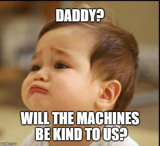 sad baby | DADDY? WILL THE MACHINES BE KIND TO US? | image tagged in sad baby | made w/ Imgflip meme maker