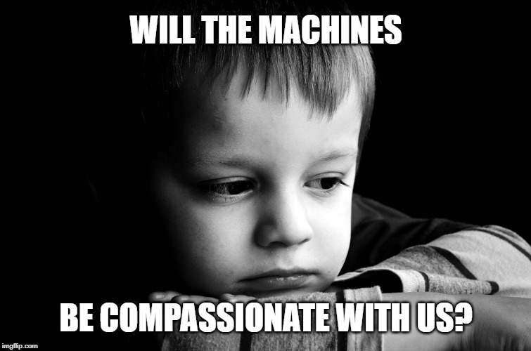 sad kid | WILL THE MACHINES; BE COMPASSIONATE WITH US? | image tagged in sad kid | made w/ Imgflip meme maker