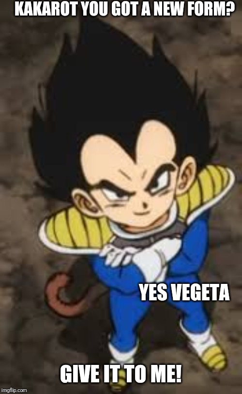 Every time... | KAKAROT YOU GOT A NEW FORM? YES VEGETA; GIVE IT TO ME! | image tagged in vegeta yeah sshole | made w/ Imgflip meme maker