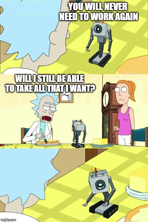 What's My Purpose - Butter Robot | YOU WILL NEVER NEED TO WORK AGAIN; WILL I STILL BE ABLE TO TAKE ALL THAT I WANT? | image tagged in what's my purpose - butter robot | made w/ Imgflip meme maker