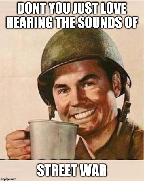 cup of gta | DONT YOU JUST LOVE HEARING THE SOUNDS OF STREET WAR | image tagged in cup of gta | made w/ Imgflip meme maker