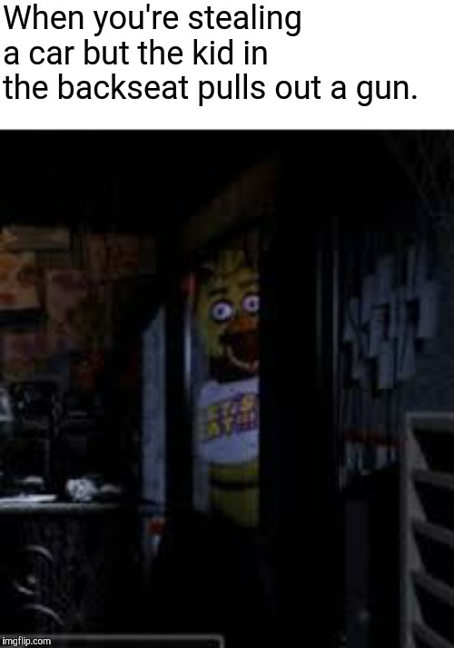 boi ur so fucc'd now | When you're stealing a car but the kid in the backseat pulls out a gun. | image tagged in chica looking in window fnaf,memes,funny,chica,car,stealing | made w/ Imgflip meme maker