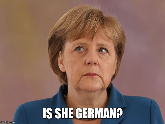 Merkel | IS SHE GERMAN? | image tagged in merkel | made w/ Imgflip meme maker
