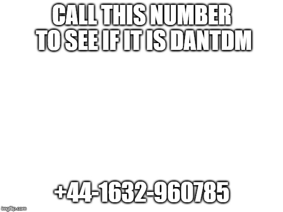 Blank White Template | CALL THIS NUMBER TO SEE IF IT IS DANTDM; +44-1632-960785 | image tagged in blank white template | made w/ Imgflip meme maker