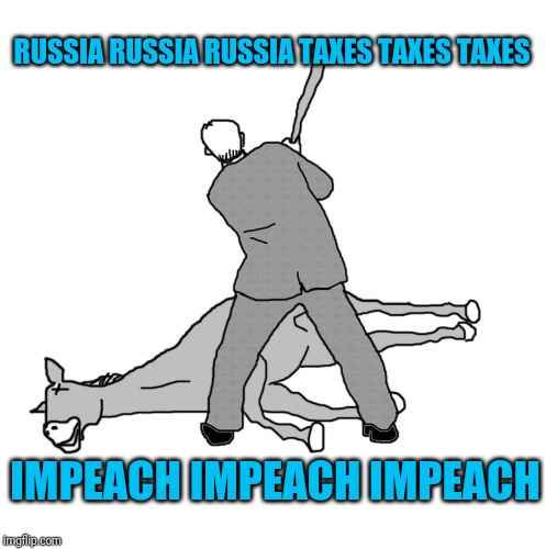 beating a dead horse | RUSSIA RUSSIA RUSSIA TAXES TAXES TAXES; IMPEACH IMPEACH IMPEACH | image tagged in beating a dead horse | made w/ Imgflip meme maker