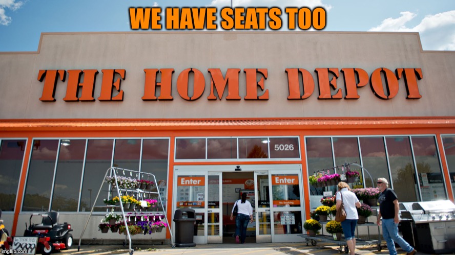 Home Depot | WE HAVE SEATS TOO | image tagged in home depot | made w/ Imgflip meme maker