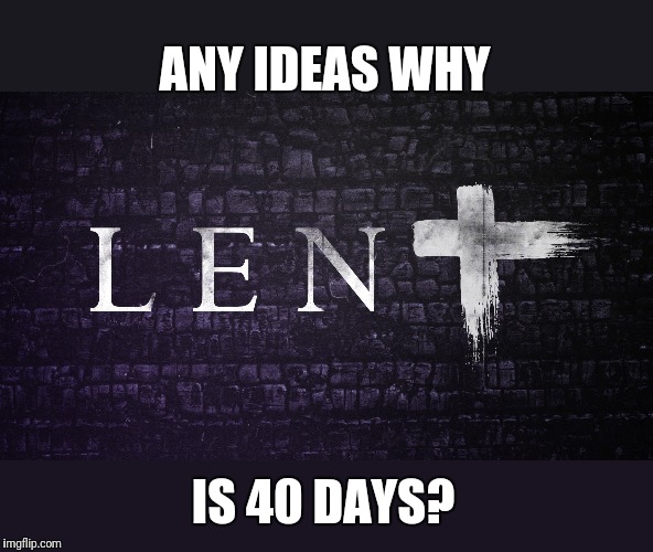 LENT | ANY IDEAS WHY; IS 40 DAYS? | image tagged in lent | made w/ Imgflip meme maker