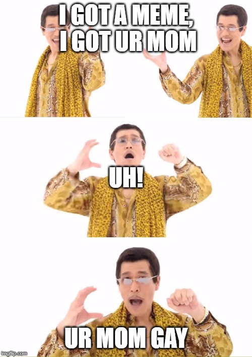 PPAP Meme | I GOT A MEME, I GOT UR MOM; UH! UR MOM GAY | image tagged in memes,ppap | made w/ Imgflip meme maker