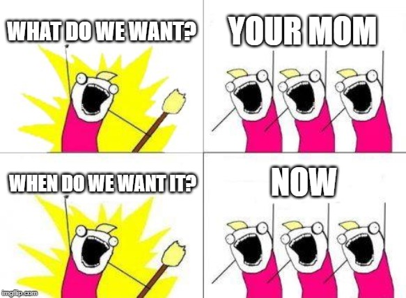 What Do We Want | WHAT DO WE WANT? YOUR MOM; NOW; WHEN DO WE WANT IT? | image tagged in memes,what do we want | made w/ Imgflip meme maker