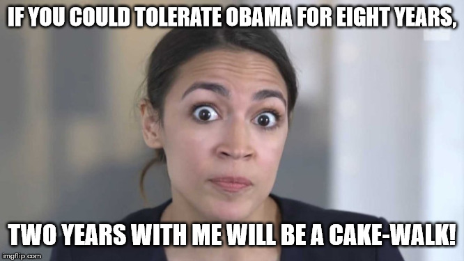 If you can deal with Sanpaku Eyes... | IF YOU COULD TOLERATE OBAMA FOR EIGHT YEARS, TWO YEARS WITH ME WILL BE A CAKE-WALK! | image tagged in crazy alexandria ocasio-cortez | made w/ Imgflip meme maker