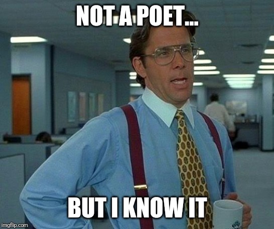 Well....... | NOT A POET... BUT I KNOW IT | image tagged in memes,that would be great,thanks,hi,poem | made w/ Imgflip meme maker
