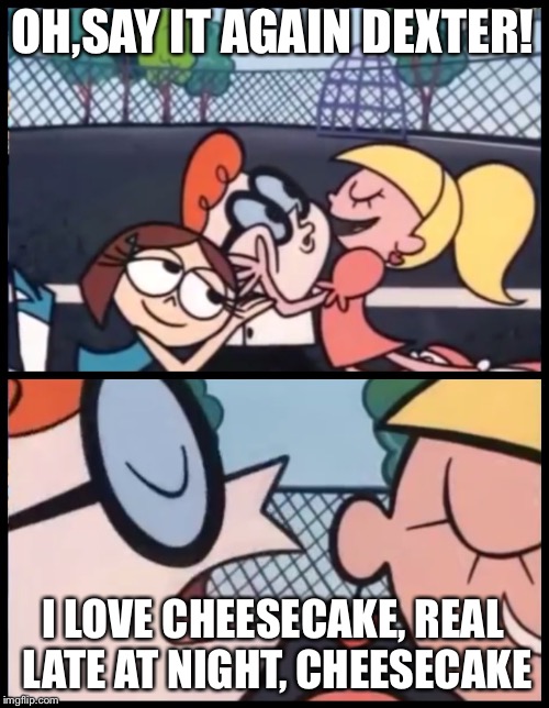 Say it Again, Dexter Meme | OH,SAY IT AGAIN DEXTER! I LOVE CHEESECAKE, REAL LATE AT NIGHT, CHEESECAKE | image tagged in memes,say it again dexter | made w/ Imgflip meme maker