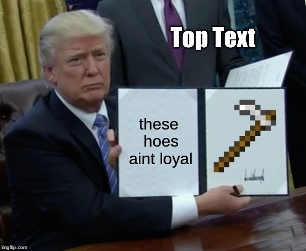 Trump Bill Signing | Top Text; these hoes aint loyal | image tagged in memes,trump bill signing | made w/ Imgflip meme maker