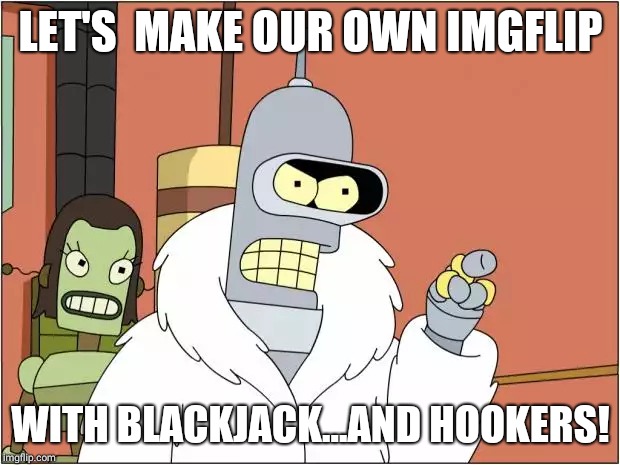 Bender | LET'S  MAKE OUR OWN IMGFLIP; WITH BLACKJACK...AND HOOKERS! | image tagged in memes,bender | made w/ Imgflip meme maker