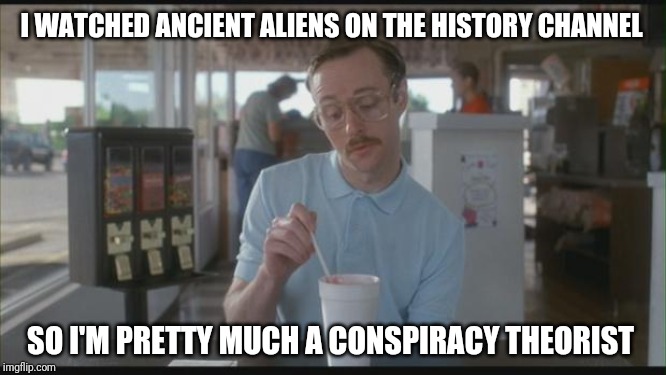 So I Guess You Can Say Things Are Getting Pretty Serious | I WATCHED ANCIENT ALIENS ON THE HISTORY CHANNEL; SO I'M PRETTY MUCH A CONSPIRACY THEORIST | image tagged in so i guess you can say things are getting pretty serious | made w/ Imgflip meme maker