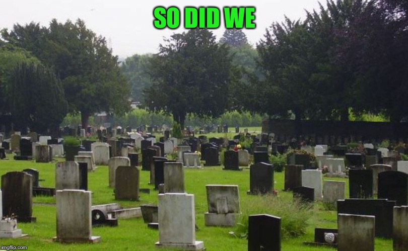 Graveyard | SO DID WE | image tagged in graveyard | made w/ Imgflip meme maker