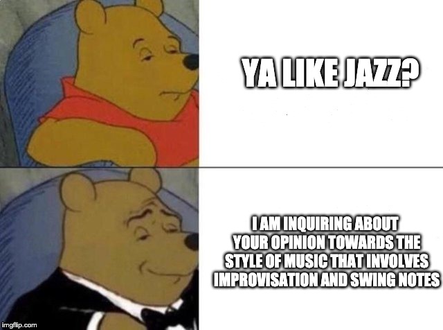 Tuxedo winnie the pooh | YA LIKE JAZZ? I AM INQUIRING ABOUT YOUR OPINION TOWARDS THE STYLE OF MUSIC THAT INVOLVES IMPROVISATION AND SWING NOTES | image tagged in funny,memes | made w/ Imgflip meme maker