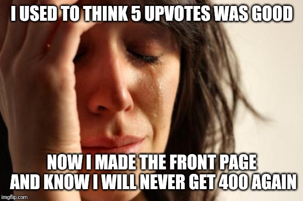First World Problems Meme | I USED TO THINK 5 UPVOTES WAS GOOD; NOW I MADE THE FRONT PAGE AND KNOW I WILL NEVER GET 400 AGAIN | image tagged in memes,first world problems,front page,400,5,upvotes | made w/ Imgflip meme maker