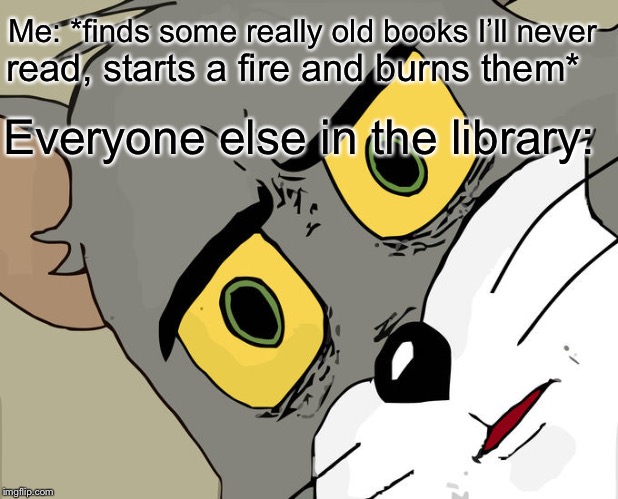 Unsettled Tom | Me: *finds some really old books I’ll never; read, starts a fire and burns them*; Everyone else in the library: | image tagged in memes,unsettled tom | made w/ Imgflip meme maker