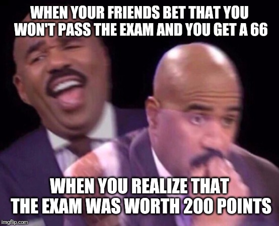 OK, Mrs. Puff, What's My Final Score? | WHEN YOUR FRIENDS BET THAT YOU WON'T PASS THE EXAM AND YOU GET A 66; WHEN YOU REALIZE THAT THE EXAM WAS WORTH 200 POINTS | image tagged in steve harvey laughing serious,memes | made w/ Imgflip meme maker