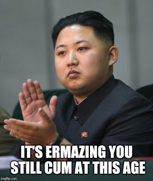 Kim Jong Un | IT'S ERMAZING YOU STILL CUM AT THIS AGE | image tagged in kim jong un | made w/ Imgflip meme maker