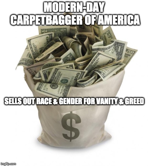 Same place different time | MODERN-DAY CARPETBAGGER OF AMERICA; SELLS OUT RACE & GENDER FOR VANITY & GREED | image tagged in sellout,betrayal,greedy,fraud,race card,gender identity | made w/ Imgflip meme maker