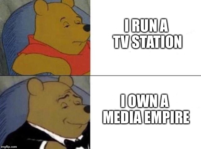 Tuxedo Winnie The Pooh Meme | I RUN A TV STATION; I OWN A MEDIA EMPIRE | image tagged in tuxedo winnie the pooh | made w/ Imgflip meme maker