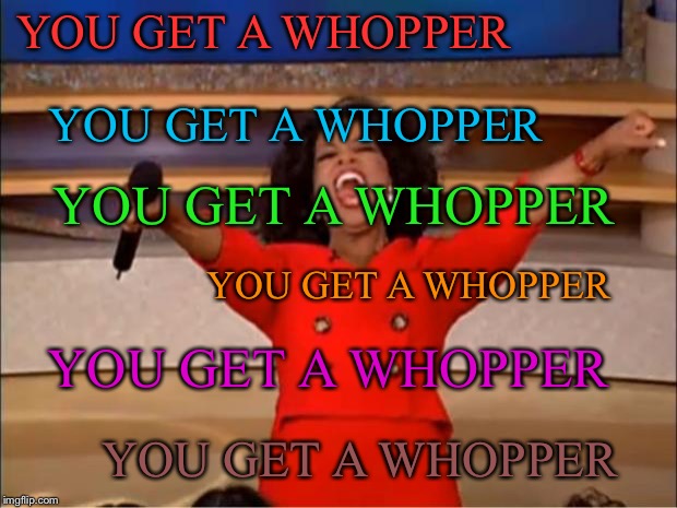 Oprah You Get A Meme | YOU GET A WHOPPER YOU GET A WHOPPER YOU GET A WHOPPER YOU GET A WHOPPER YOU GET A WHOPPER YOU GET A WHOPPER | image tagged in memes,oprah you get a | made w/ Imgflip meme maker