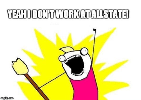 X All The Y Meme | YEAH I DON'T WORK AT ALLSTATE! | image tagged in memes,x all the y | made w/ Imgflip meme maker