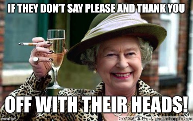 Queen Elizabeth | IF THEY DON’T SAY PLEASE AND THANK YOU OFF WITH THEIR HEADS! | image tagged in queen elizabeth | made w/ Imgflip meme maker