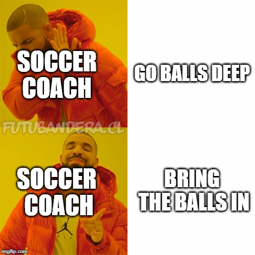 Bring the balls in | SOCCER COACH; GO BALLS DEEP; BRING THE BALLS IN; SOCCER COACH | image tagged in drake,soccer,football,balls deep | made w/ Imgflip meme maker