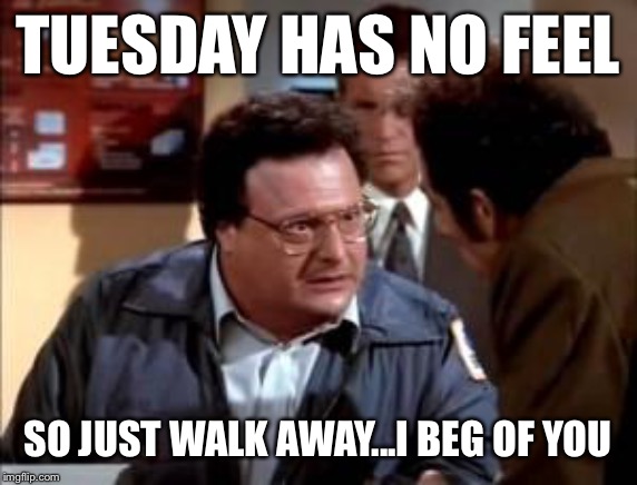 postal newman | TUESDAY HAS NO FEEL SO JUST WALK AWAY...I BEG OF YOU | image tagged in postal newman | made w/ Imgflip meme maker