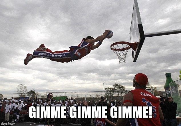 slam dunk | GIMME GIMME GIMME! | image tagged in slam dunk | made w/ Imgflip meme maker