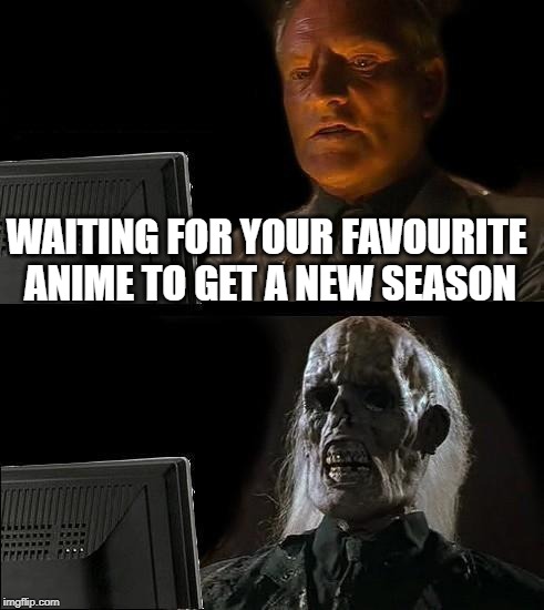 I'll Just Wait Here | WAITING FOR YOUR FAVOURITE ANIME TO GET A NEW SEASON | image tagged in memes,ill just wait here | made w/ Imgflip meme maker