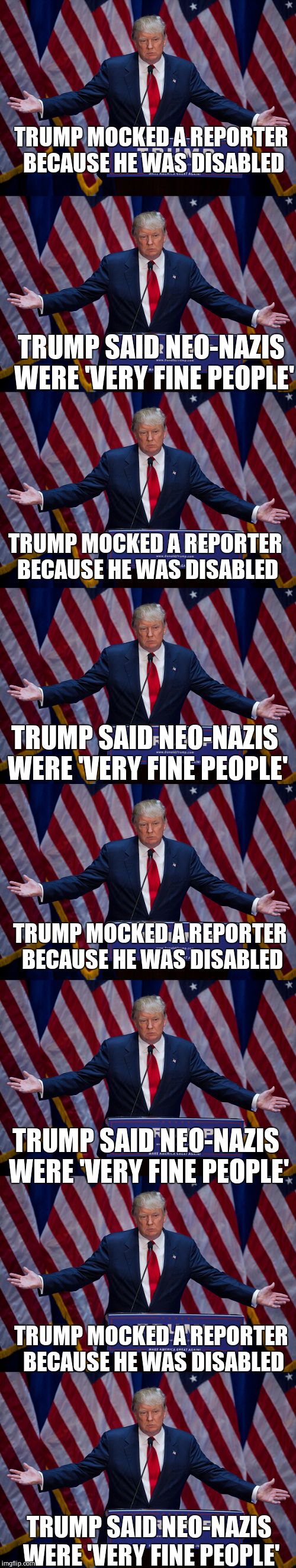 TRUMP MOCKED A REPORTER BECAUSE HE WAS DISABLED TRUMP SAID NEO-NAZIS WERE 'VERY FINE PEOPLE' TRUMP MOCKED A REPORTER BECAUSE HE WAS DISABLED | image tagged in donald trump | made w/ Imgflip meme maker