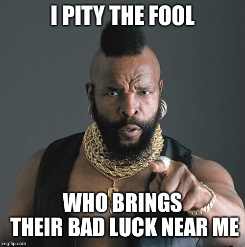 I pity the fool | I PITY THE FOOL WHO BRINGS THEIR BAD LUCK NEAR ME | image tagged in i pity the fool | made w/ Imgflip meme maker
