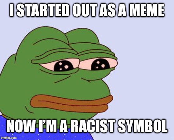 Pepe the Frog | I STARTED OUT AS A MEME NOW I’M A RACIST SYMBOL | image tagged in pepe the frog | made w/ Imgflip meme maker