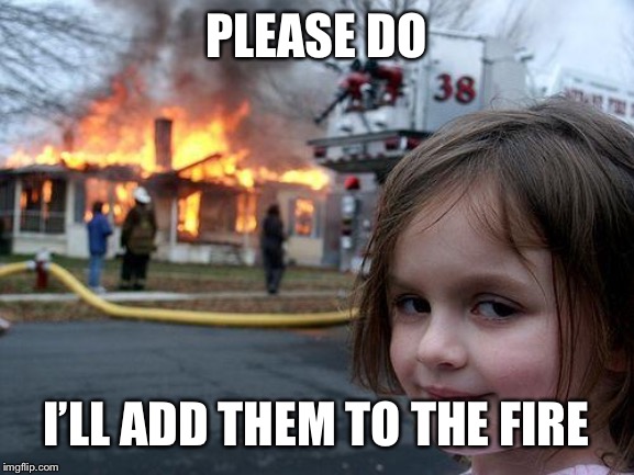 Disaster Girl Meme | PLEASE DO I’LL ADD THEM TO THE FIRE | image tagged in memes,disaster girl | made w/ Imgflip meme maker