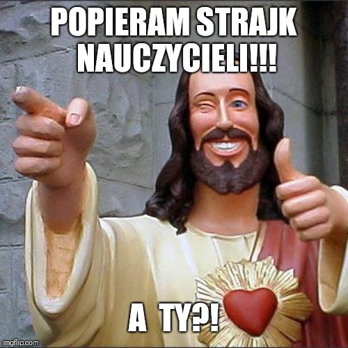 Buddy Christ Meme | POPIERAM STRAJK NAUCZYCIELI!!! A  TY?! | image tagged in memes,buddy christ | made w/ Imgflip meme maker