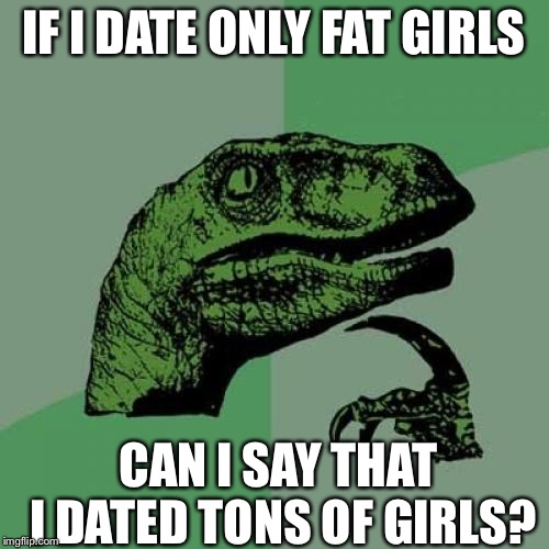 Philosoraptor | IF I DATE ONLY FAT GIRLS; CAN I SAY THAT I DATED TONS OF GIRLS? | image tagged in memes,philosoraptor | made w/ Imgflip meme maker