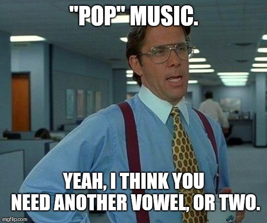 That Would Be Great Meme | "POP" MUSIC. YEAH, I THINK YOU NEED ANOTHER VOWEL, OR TWO. | image tagged in memes,that would be great | made w/ Imgflip meme maker
