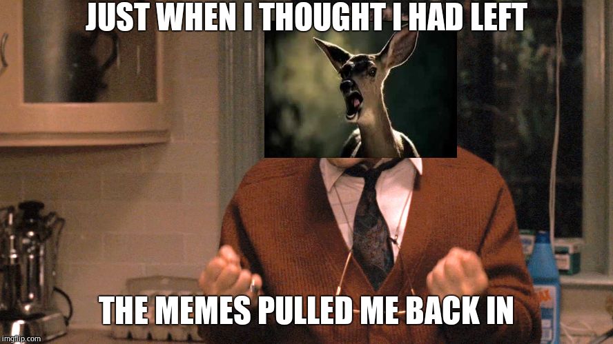 Alright, now you come back | JUST WHEN I THOUGHT I HAD LEFT; THE MEMES PULLED ME BACK IN | image tagged in they pull me back in godfather | made w/ Imgflip meme maker