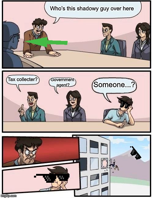 Boardroom Meeting Suggestion | Who’s this shadowy guy over here; Government agent? Tax collecter? Someone...? | image tagged in memes,boardroom meeting suggestion | made w/ Imgflip meme maker