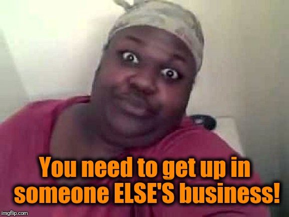 Black woman | You need to get up in someone ELSE'S business! | image tagged in black woman | made w/ Imgflip meme maker
